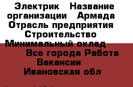 Электрик › Название организации ­ Армада › Отрасль предприятия ­ Строительство › Минимальный оклад ­ 18 000 - Все города Работа » Вакансии   . Ивановская обл.